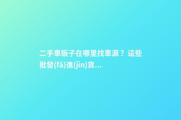 二手車販子在哪里找車源？這些批發(fā)進(jìn)貨渠道請(qǐng)收好！